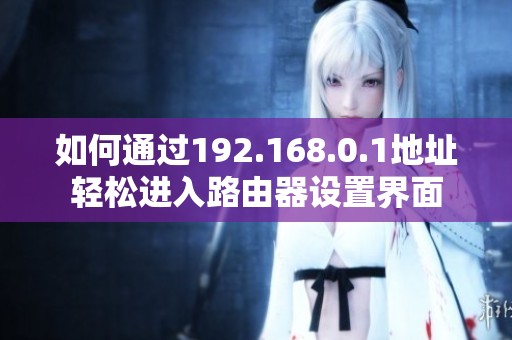 如何通过192.168.0.1地址轻松进入路由器设置界面
