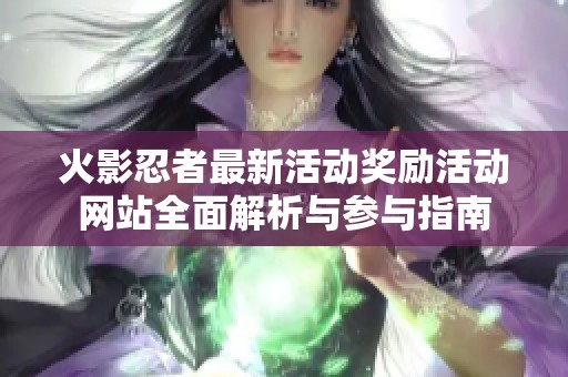 火影忍者最新活动奖励活动网站全面解析与参与指南