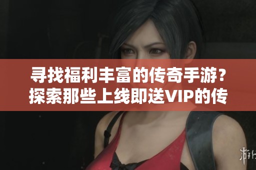 寻找福利丰富的传奇手游？探索那些上线即送VIP的传奇游戏！