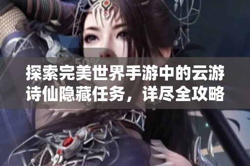 探索完美世界手游中的云游诗仙隐藏任务，详尽全攻略助你轻松完成挑战