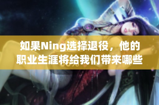 如果Ning选择退役，他的职业生涯将给我们带来哪些启示和思考呢