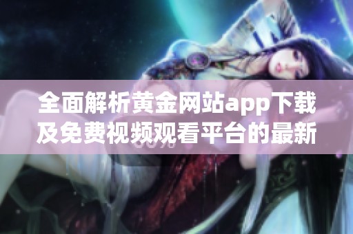 全面解析黄金网站app下载及免费视频观看平台的最新动态