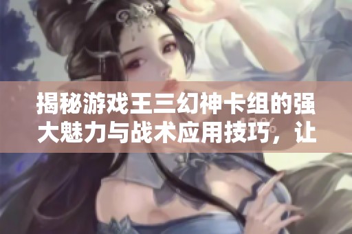 揭秘游戏王三幻神卡组的强大魅力与战术应用技巧，让你轻松掌握卡牌对战策略