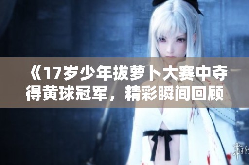 《17岁少年拔萝卜大赛中夺得黄球冠军，精彩瞬间回顾》