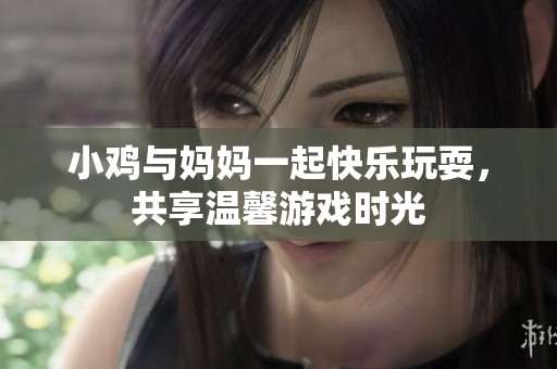 小鸡与妈妈一起快乐玩耍，共享温馨游戏时光