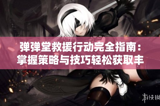 弹弹堂救援行动完全指南：掌握策略与技巧轻松获取丰厚奖励的方法与建议