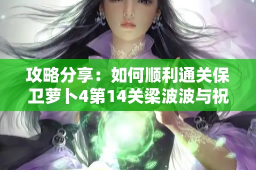 攻略分享：如何顺利通关保卫萝卜4第14关梁波波与祝秋秋的挑战技巧详解