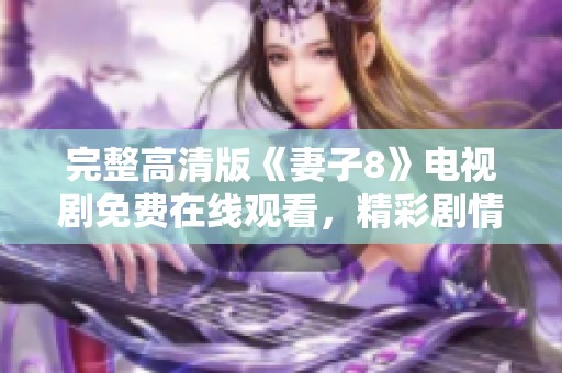 完整高清版《妻子8》电视剧免费在线观看，精彩剧情尽在掌握