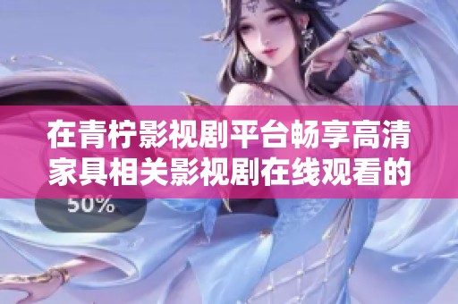 在青柠影视剧平台畅享高清家具相关影视剧在线观看的全新体验