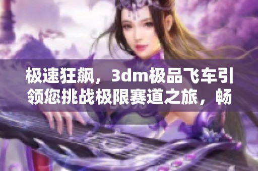 极速狂飙，3dm极品飞车引领您挑战极限赛道之旅，畅享无与伦比的速度快感!