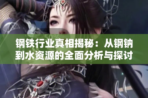 钢铁行业真相揭秘：从钢钠到水资源的全面分析与探讨