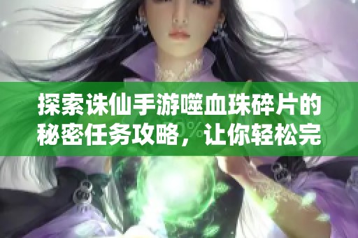 探索诛仙手游噬血珠碎片的秘密任务攻略，让你轻松完成隐藏挑战