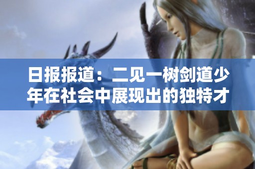 日报报道：二见一树剑道少年在社会中展现出的独特才华与拼搏精神引发关注