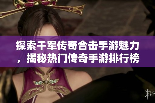 探索千军传奇合击手游魅力，揭秘热门传奇手游排行榜的秘密与精彩体验