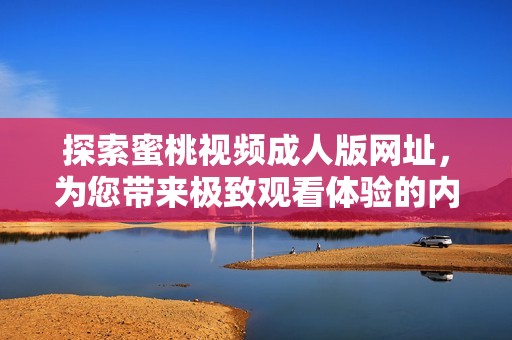 探索蜜桃视频成人版网址，为您带来极致观看体验的内容推荐