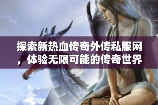 探索新热血传奇外传私服网，体验无限可能的传奇世界冒险与乐趣