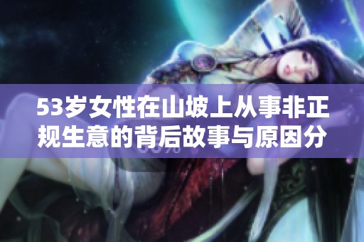 53岁女性在山坡上从事非正规生意的背后故事与原因分析