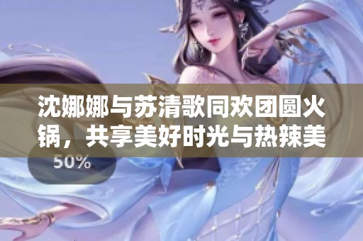 沈娜娜与苏清歌同欢团圆火锅，共享美好时光与热辣美味