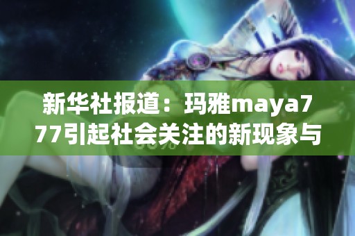 新华社报道：玛雅maya777引起社会关注的新现象与影响分析
