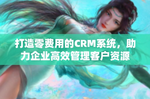 打造零费用的CRM系统，助力企业高效管理客户资源