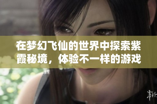 在梦幻飞仙的世界中探索紫霞秘境，体验不一样的游戏旅程与奇幻冒险