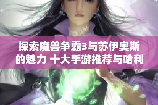 探索魔兽争霸3与苏伊奥斯的魅力 十大手游推荐与哈利波特拼图寻宝的乐趣解析