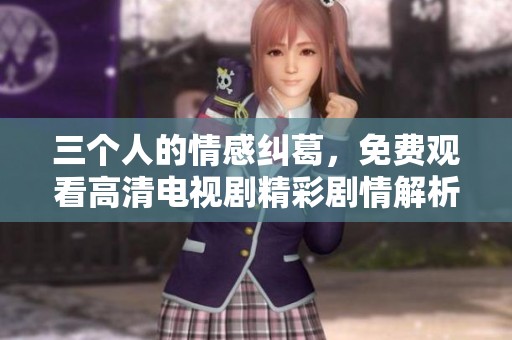 三个人的情感纠葛，免费观看高清电视剧精彩剧情解析