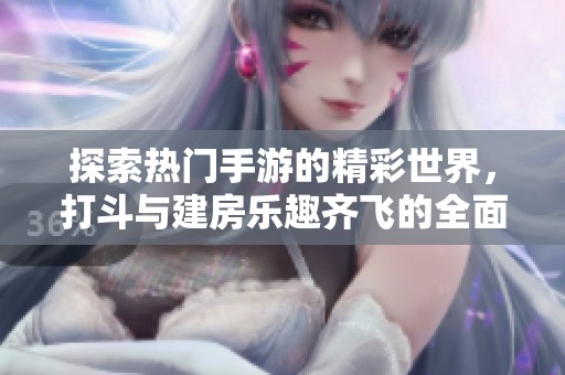 探索热门手游的精彩世界，打斗与建房乐趣齐飞的全面玩法攻略详尽解析