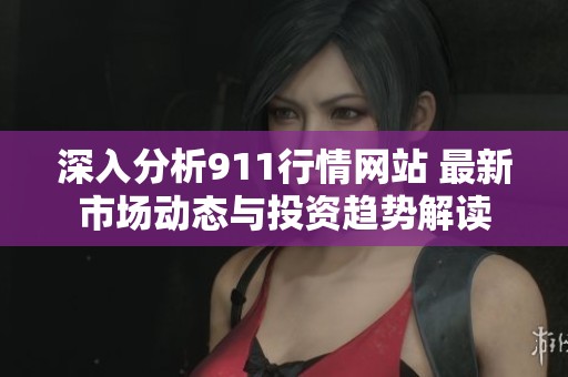 深入分析911行情网站 最新市场动态与投资趋势解读