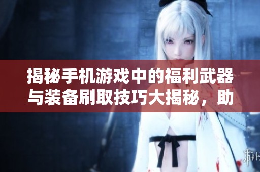 揭秘手机游戏中的福利武器与装备刷取技巧大揭秘，助你轻松升级畅享乐趣