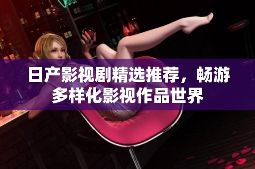日产影视剧精选推荐，畅游多样化影视作品世界