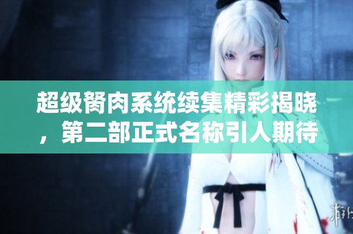 超级胬肉系统续集精彩揭晓，第二部正式名称引人期待