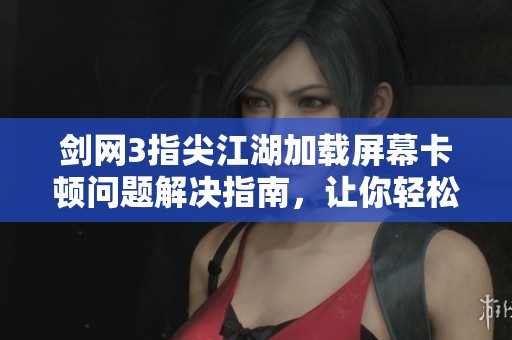 剑网3指尖江湖加载屏幕卡顿问题解决指南，让你轻松畅玩游戏不再烦恼