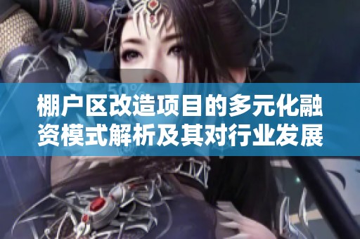 棚户区改造项目的多元化融资模式解析及其对行业发展的影响