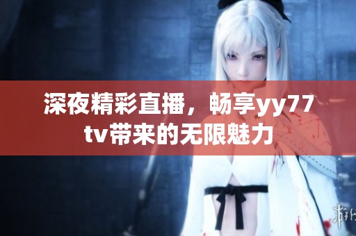 深夜精彩直播，畅享yy77tv带来的无限魅力