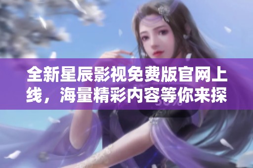 全新星辰影视免费版官网上线，海量精彩内容等你来探索