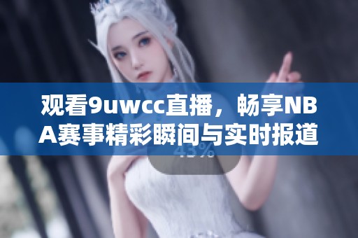 观看9uwcc直播，畅享NBA赛事精彩瞬间与实时报道