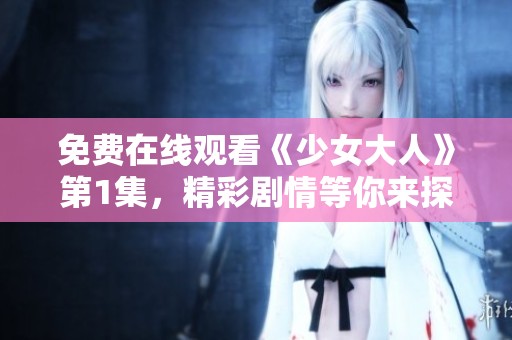 免费在线观看《少女大人》第1集，精彩剧情等你来探索