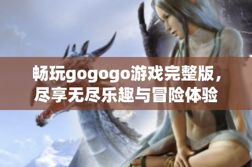畅玩gogogo游戏完整版，尽享无尽乐趣与冒险体验