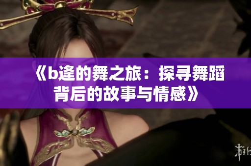 《b逄的舞之旅：探寻舞蹈背后的故事与情感》