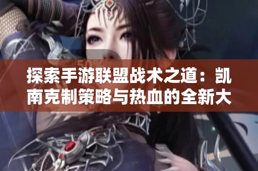 探索手游联盟战术之道：凯南克制策略与热血的全新大富豪游戏体验