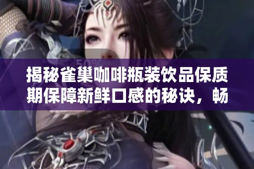 揭秘雀巢咖啡瓶装饮品保质期保障新鲜口感的秘诀，畅享每一口的完美体验