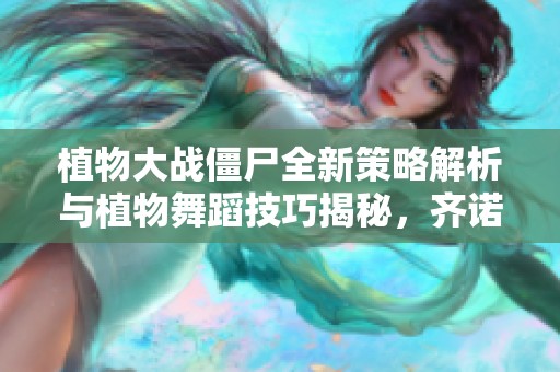 植物大战僵尸全新策略解析与植物舞蹈技巧揭秘，齐诺游戏网为您提供全面指导