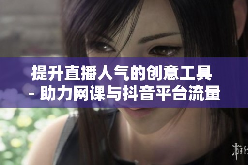 提升直播人气的创意工具 - 助力网课与抖音平台流量增长的灵活方案