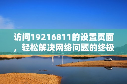 访问19216811的设置页面，轻松解决网络问题的终极指南