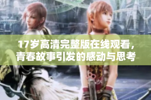 17岁高清完整版在线观看，青春故事引发的感动与思考