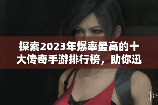 探索2023年爆率最高的十大传奇手游排行榜，助你迅速获取珍稀装备和资源