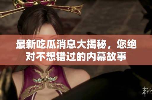 最新吃瓜消息大揭秘，您绝对不想错过的内幕故事