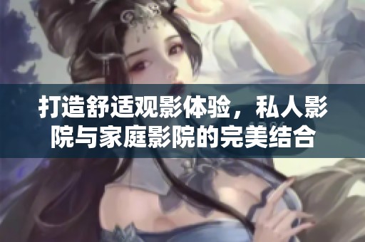 打造舒适观影体验，私人影院与家庭影院的完美结合