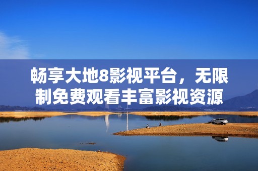 畅享大地8影视平台，无限制免费观看丰富影视资源